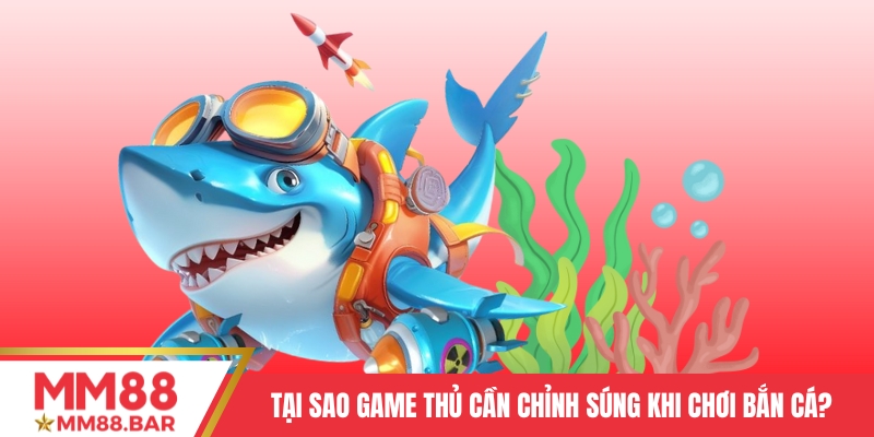 Tại sao game thủ cần chỉnh súng khi chơi bắn cá?